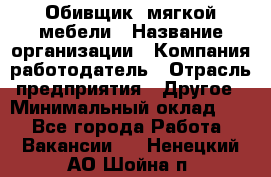 Обивщик. мягкой мебели › Название организации ­ Компания-работодатель › Отрасль предприятия ­ Другое › Минимальный оклад ­ 1 - Все города Работа » Вакансии   . Ненецкий АО,Шойна п.